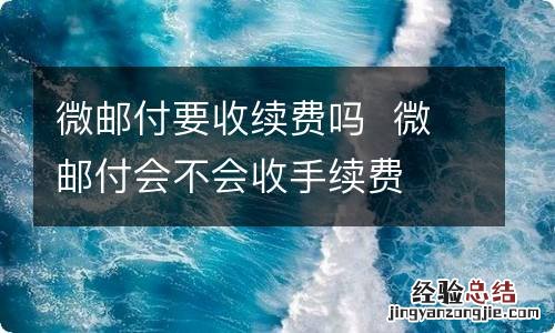 微邮付要收续费吗微邮付会不会收手续费