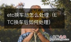 ETC换车后如何处理 etc换车后怎么处理