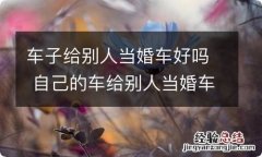 车子给别人当婚车好吗 自己的车给别人当婚车好不好