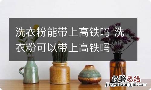 洗衣粉能带上高铁吗 洗衣粉可以带上高铁吗