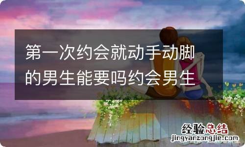 第一次约会就动手动脚的男生能要吗约会男生动手动脚怎