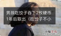 吃饺子不小心把硬币吞了,几天能拉出来 男孩吃饺子吞下2枚硬币1年后取出