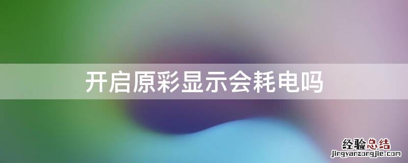 开启原彩显示会耗电吗手机 开启原彩显示会耗电吗