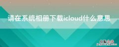 请在系统相册下载icloud什么意思