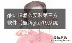 最新gkui19系统软件安装 gkui19怎么安装第三方软件