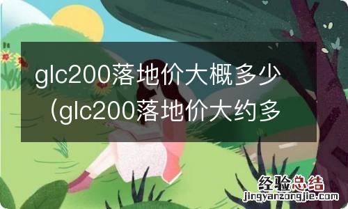 glc200落地价大约多少 glc200落地价大概多少