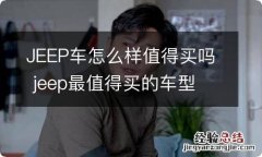 JEEP车怎么样值得买吗 jeep最值得买的车型