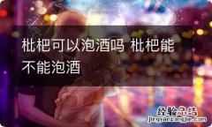 枇杷可以泡酒吗 枇杷能不能泡酒