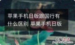 苹果手机日版跟国行有什么区别 苹果手机日版跟国行的区别