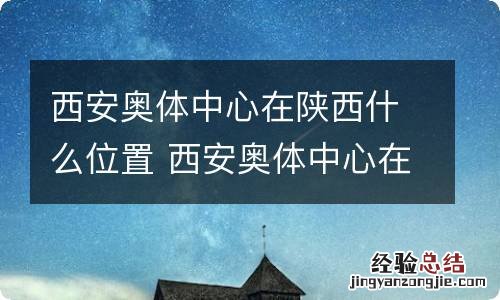 西安奥体中心在陕西什么位置 西安奥体中心在哪里