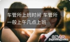 车管所上班时间 车管所一般上午几点上班