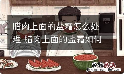 腊肉上面的盐霜怎么处理 腊肉上面的盐霜如何处理