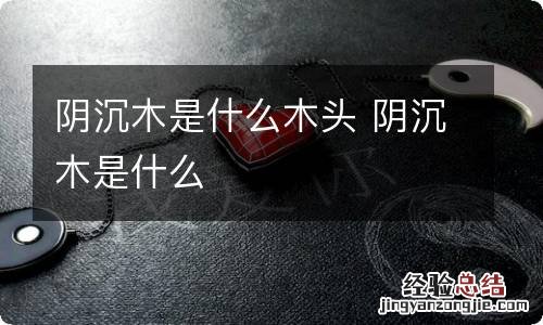 阴沉木是什么木头 阴沉木是什么