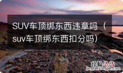 suv车顶绑东西扣分吗 SUV车顶绑东西违章吗