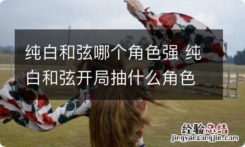 纯白和弦哪个角色强 纯白和弦开局抽什么角色