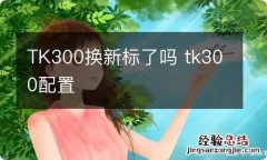 TK300换新标了吗 tk300配置