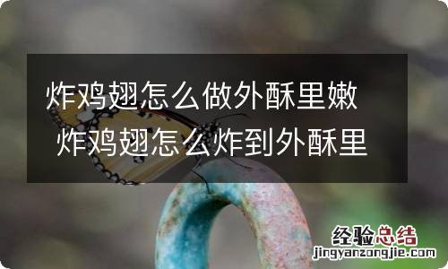 炸鸡翅怎么做外酥里嫩 炸鸡翅怎么炸到外酥里嫩