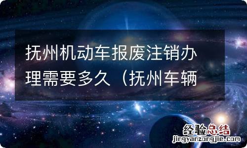 抚州车辆报废 抚州机动车报废注销办理需要多久