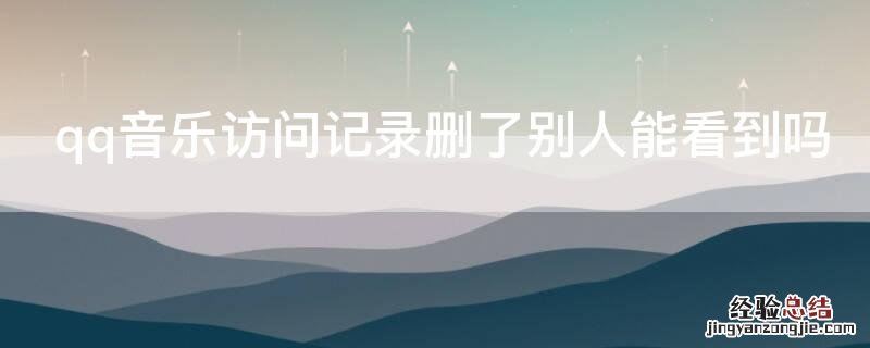 qq音乐访问记录删了别人能看到吗知乎 qq音乐访问记录删了别人能看到吗