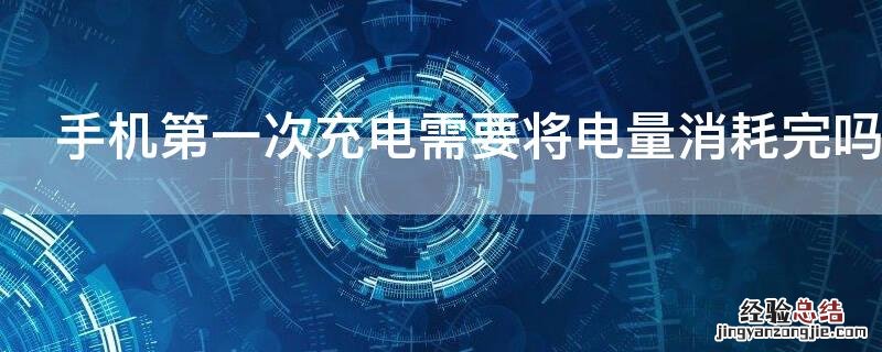 手机第一次充电需要将电量消耗完吗
