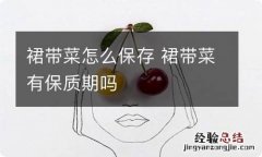 裙带菜怎么保存 裙带菜有保质期吗