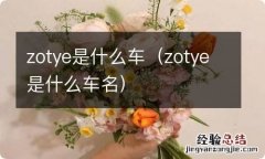 zotye是什么车名 zotye是什么车