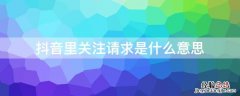 抖音里关注请求是什么意思呀 抖音里关注请求是什么意思