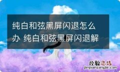 纯白和弦黑屏闪退怎么办 纯白和弦黑屏闪退解决办法