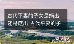 古代平妻的子女是嫡出还是庶出 古代平妻的子女嫡出还是庶出的区别