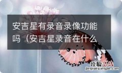 安吉星录音在什么情况下能找到 安吉星有录音录像功能吗