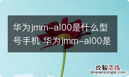 华为jmm-al00是什么型号手机 华为jmm-al00是啥型号手机