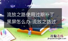 流放之路使用过期补丁黑屏怎么办 流放之路过期补丁黑屏解决