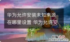 华为允许安装未知来源在哪里设置 华为允许安装未知来源在哪里打开