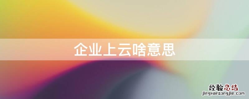 企业上云是指 企业上云啥意思