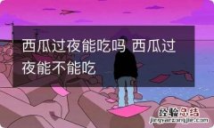 西瓜过夜能吃吗 西瓜过夜能不能吃