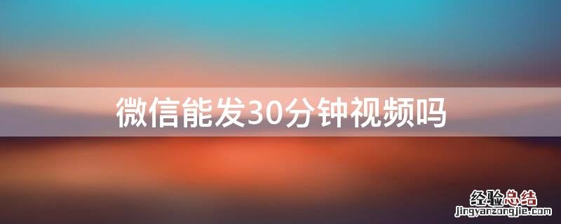 微信能发30分钟视频吗 微信可以发30分钟视频吗