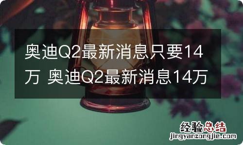 奥迪Q2最新消息只要14万 奥迪Q2最新消息14万