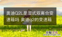 奥迪Q2L是湿式双离合变速箱吗 奥迪q2的变速箱是湿式还是干式