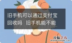 旧手机可以通过支付宝回收吗旧手机能不能通过支付宝回收