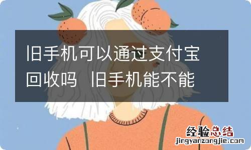 旧手机可以通过支付宝回收吗旧手机能不能通过支付宝回收