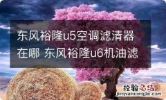 东风裕隆u5空调滤清器在哪 东风裕隆u6机油滤芯位置