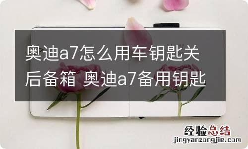 奥迪a7怎么用车钥匙关后备箱 奥迪a7备用钥匙怎么用