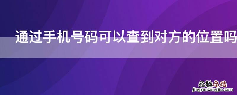 通过手机号码可以查到对方的位置吗 通过手机号能不能查到对方的位置