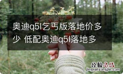 奥迪q5l乞丐版落地价多少 低配奥迪q5l落地多少钱