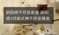 阴阳师不尽岳是谁 阴阳师3月新式神不尽岳猜测