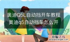 奥迪Q5L自动挡开车教程 奥迪q5自动挡车怎么开