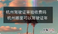 杭州驾驶证审验收费吗 杭州哪里可以驾驶证年审