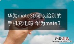 华为mate30可以给别的手机充电吗 华为mate30能否给别的手机充电