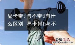 显卡带ti与不带ti有什么区别显卡带ti与不带ti区别有什么