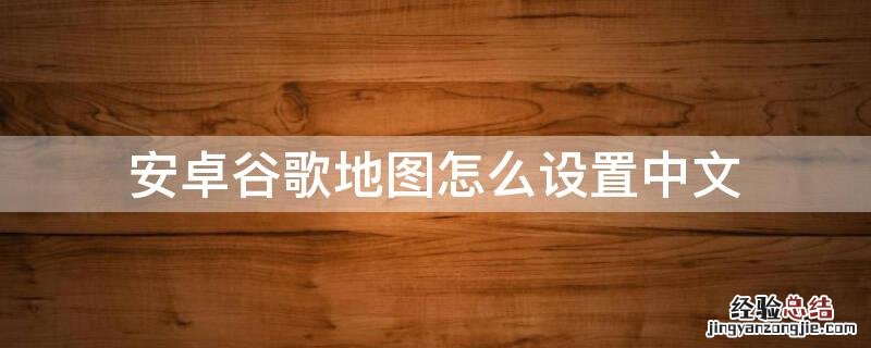 安卓谷歌地图怎么设置中文 安卓谷歌地图怎么设置中文地图